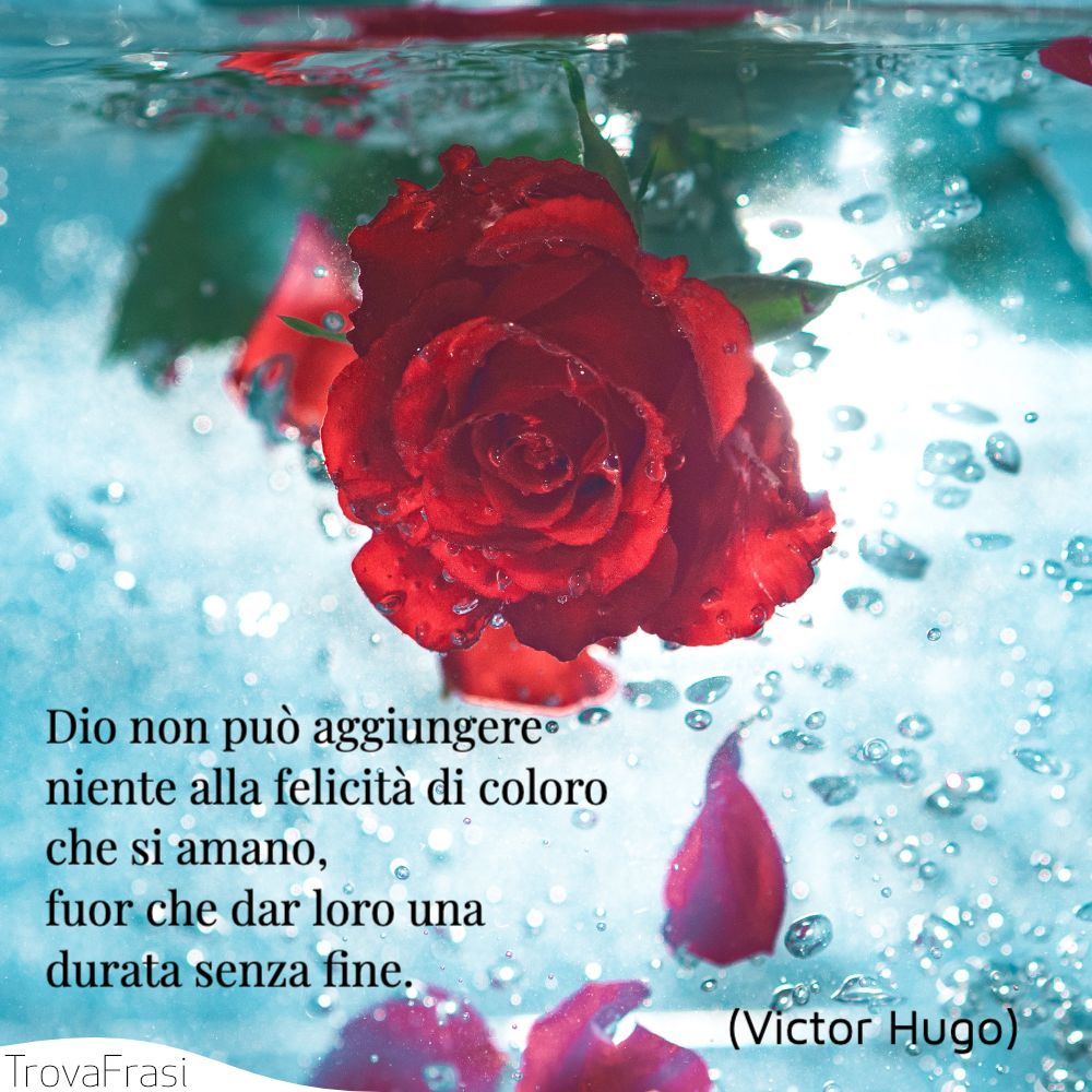 Dio non può aggiungere niente alla felicità di coloro che si amano, fuor che dar loro una durata senza fine.