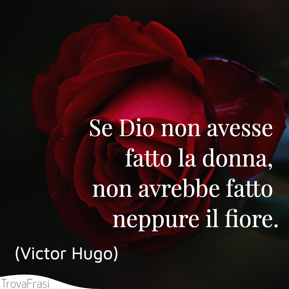 Se Dio non avesse fatto la donna, non avrebbe fatto neppure il fiore.