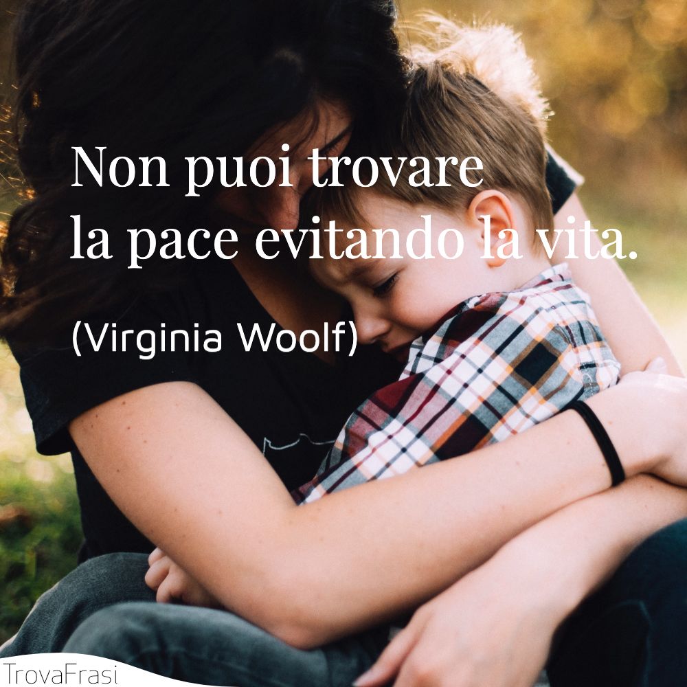 Non puoi trovare la pace evitando la vita.
