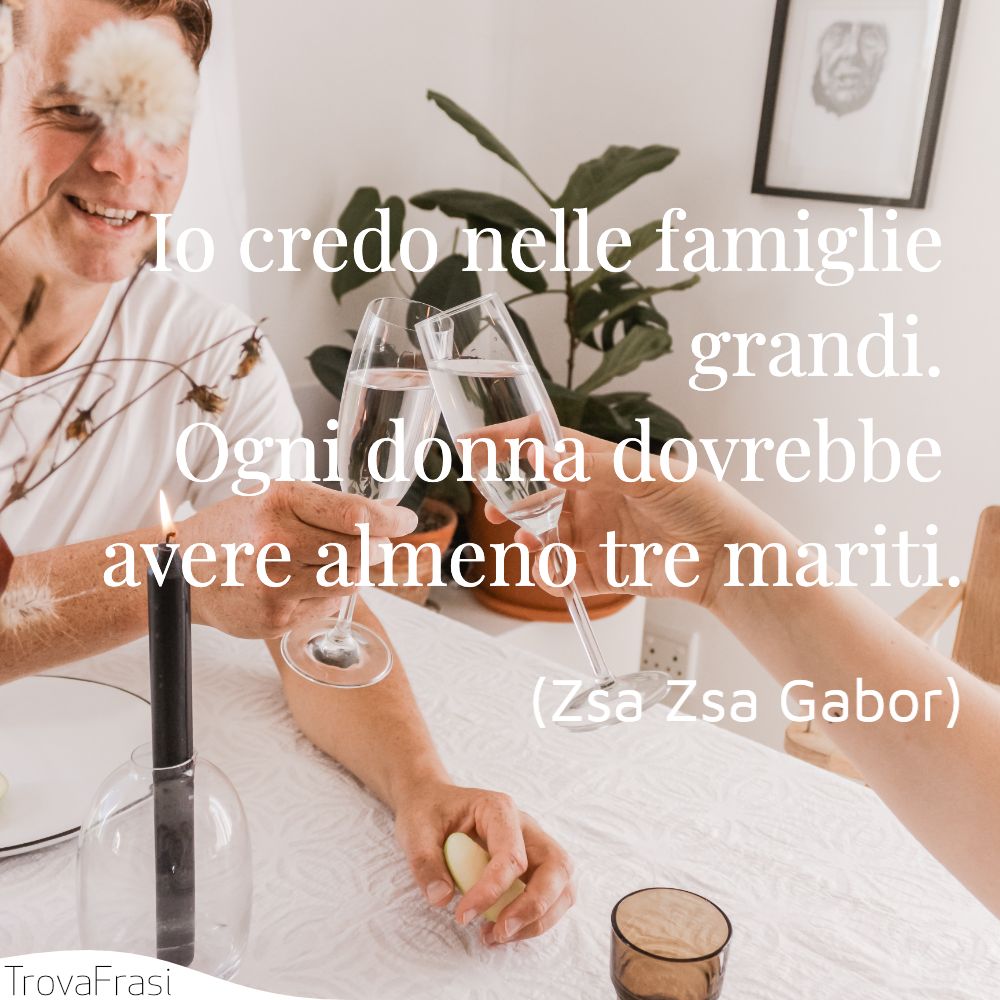 Io credo nelle famiglie grandi. Ogni donna dovrebbe avere almeno tre mariti.