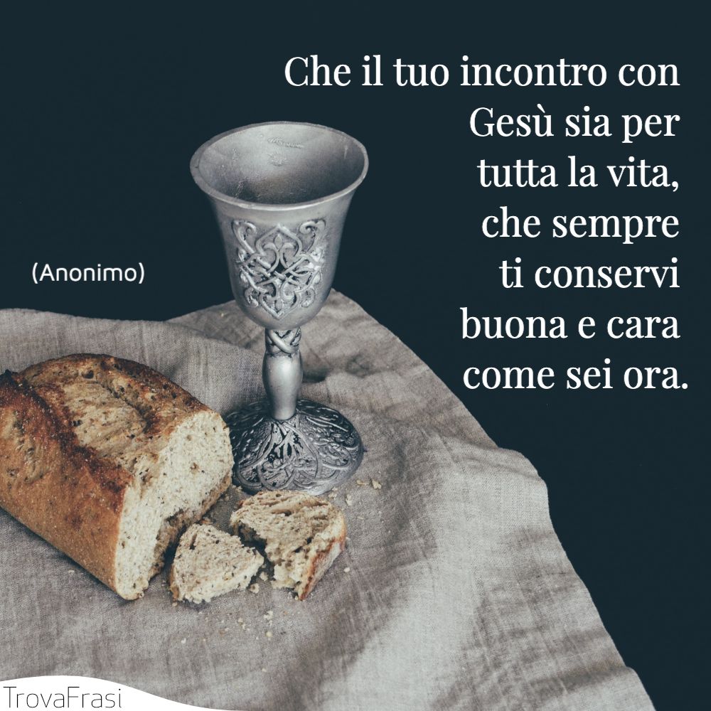 Che il tuo incontro con Gesù sia per tutta la vita, che sempre ti conservi buona e cara come sei ora.