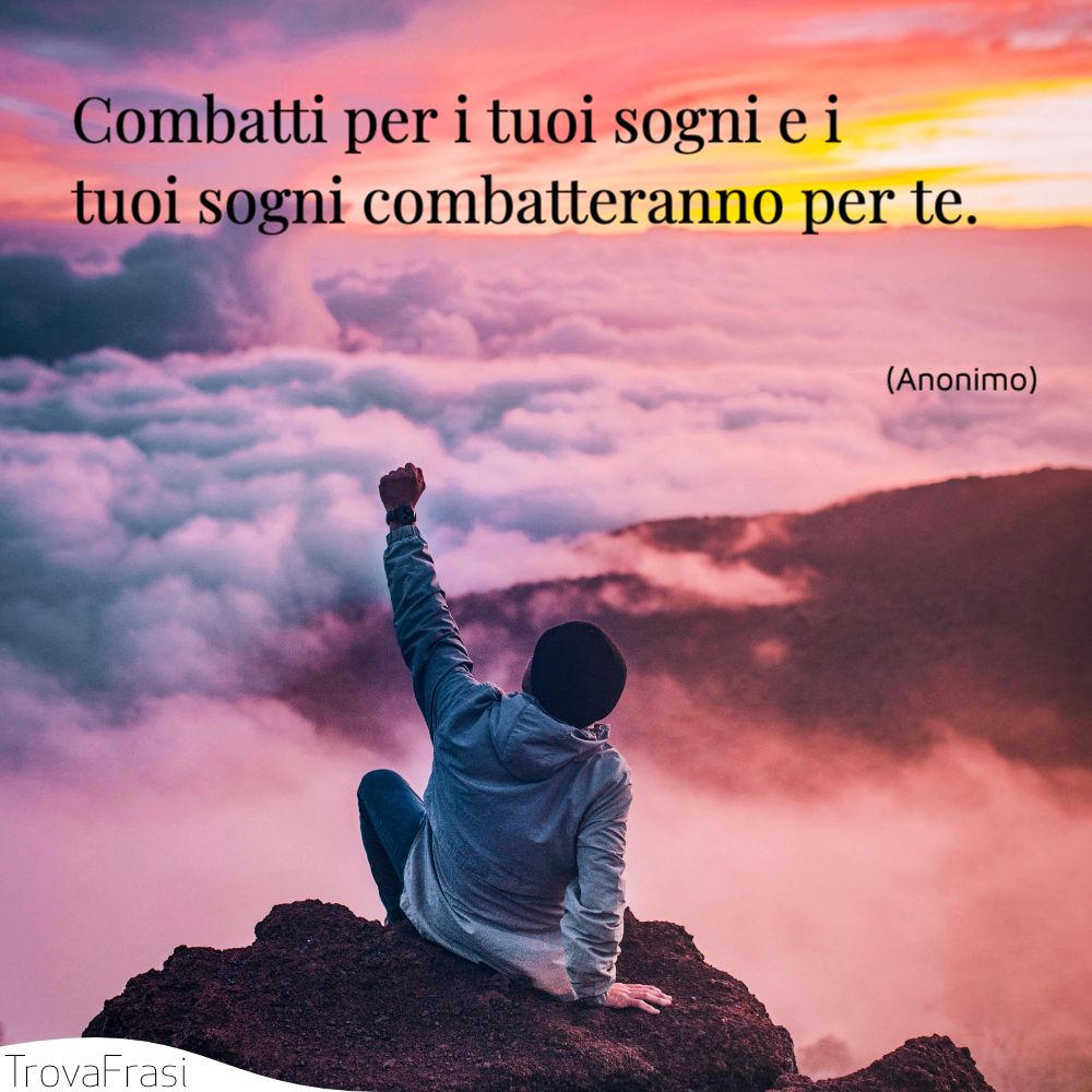 Combatti per i tuoi sogni e i tuoi sogni combatteranno per te.