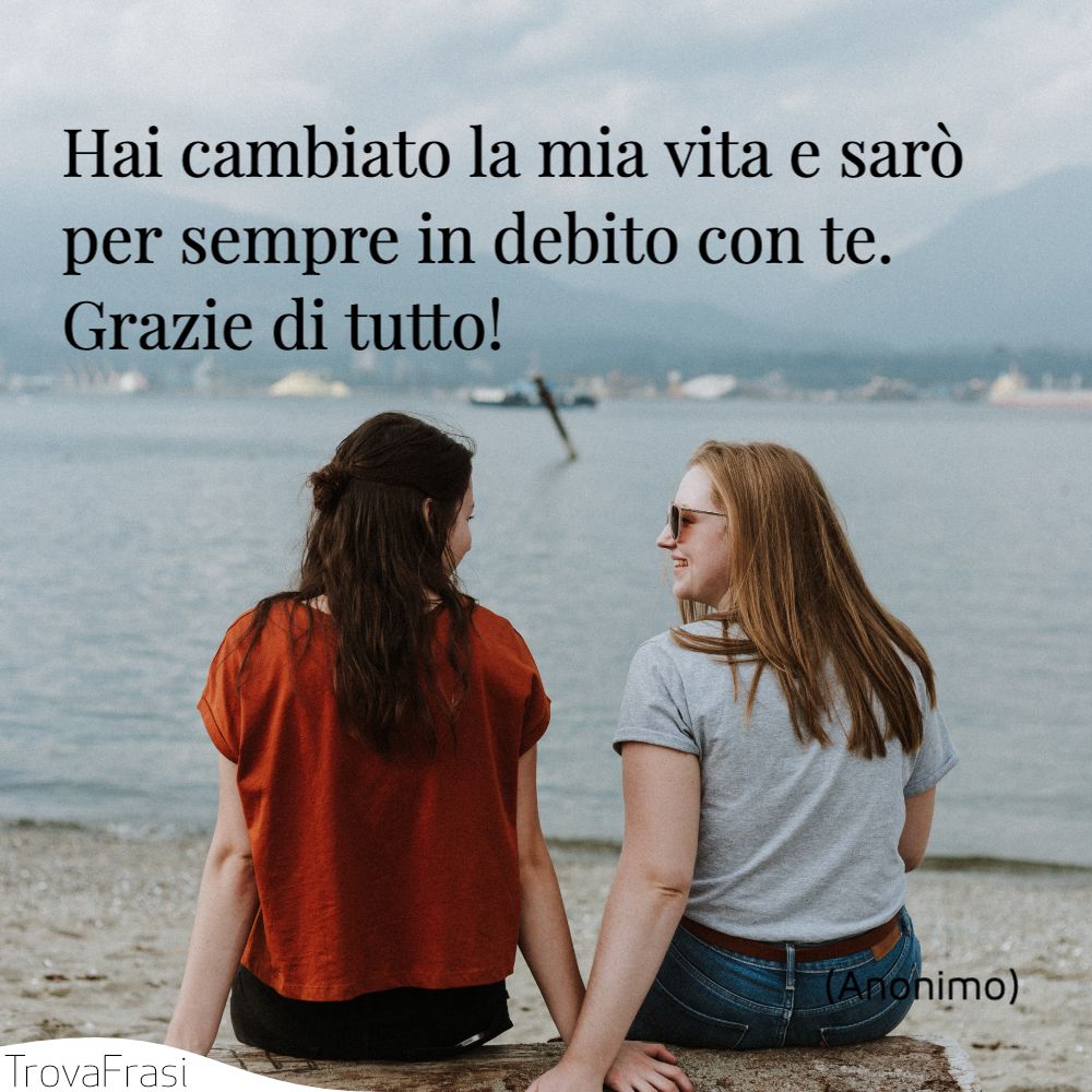 Hai cambiato la mia vita e sarò per sempre in debito con te. Grazie di tutto!