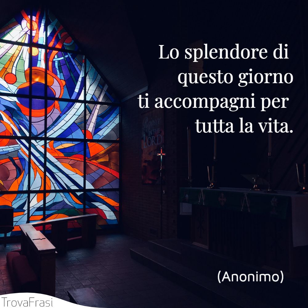 Lo splendore di questo giorno ti accompagni per tutta la vita.