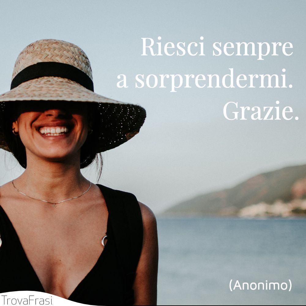 Riesci sempre a sorprendermi. Grazie.