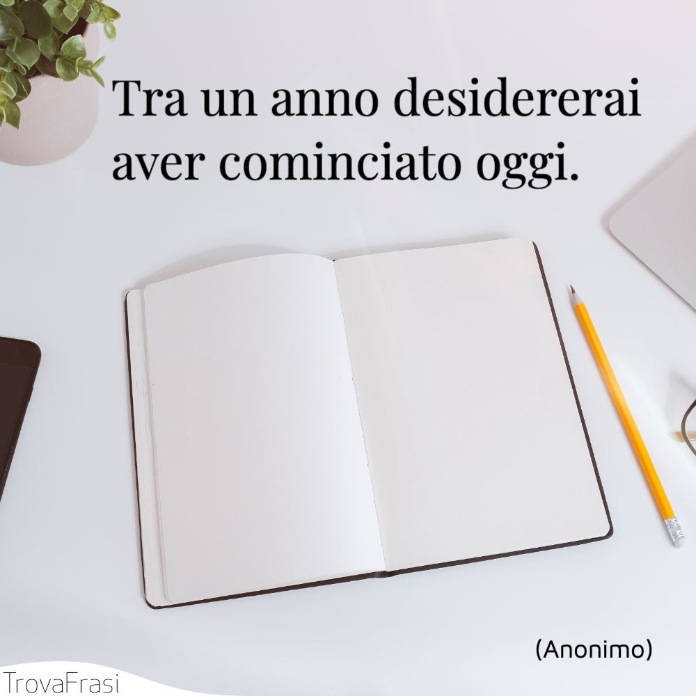 Tra un anno desidererai aver cominciato oggi.