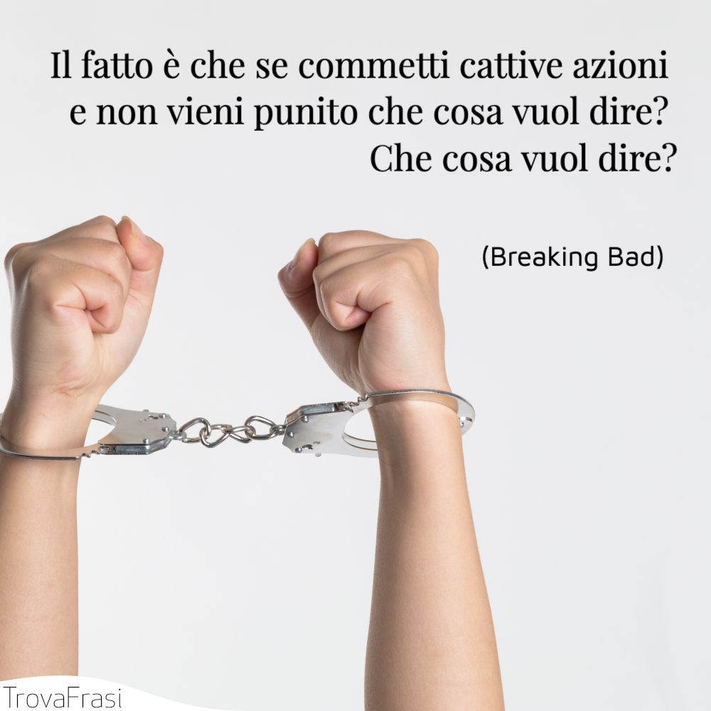 Il fatto è che se commetti cattive azioni e non vieni punito che cosa vuol dire? Che cosa vuol dire?