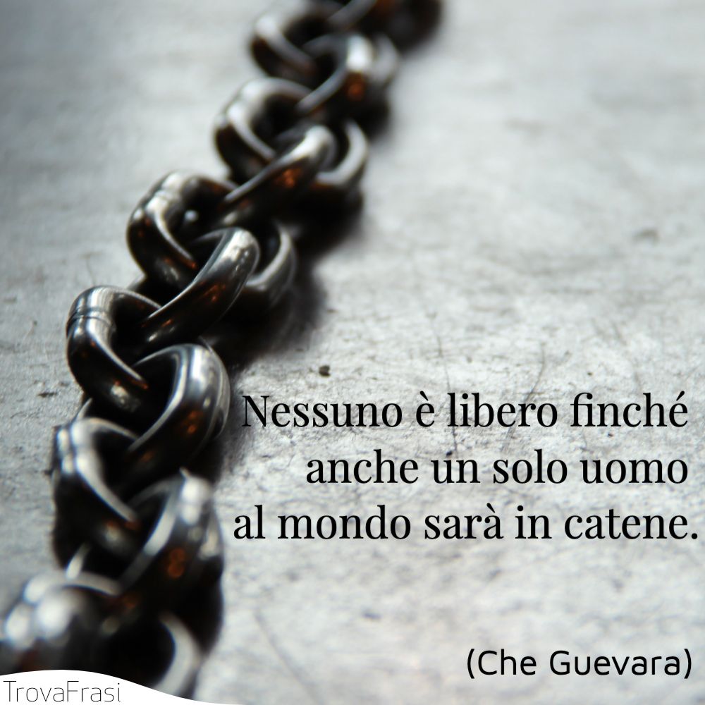 Nessuno è libero finché anche un solo uomo al mondo sarà in catene.