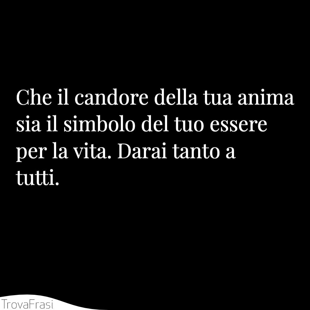 Che il candore della tua anima sia il simbolo del tuo essere per la vita. Darai tanto a tutti.