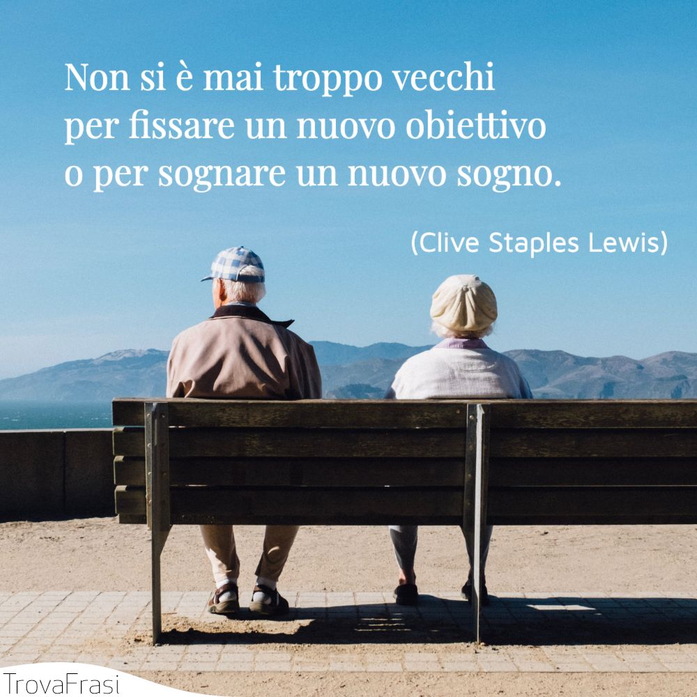Non si è mai troppo vecchi per fissare un nuovo obiettivo o per sognare un nuovo sogno.