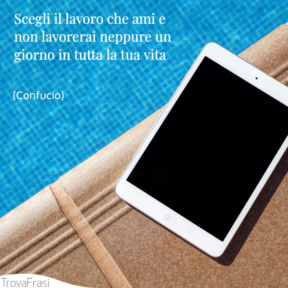 Scegli il lavoro che ami e non lavorerai neppure un giorno in tutta la tua vita