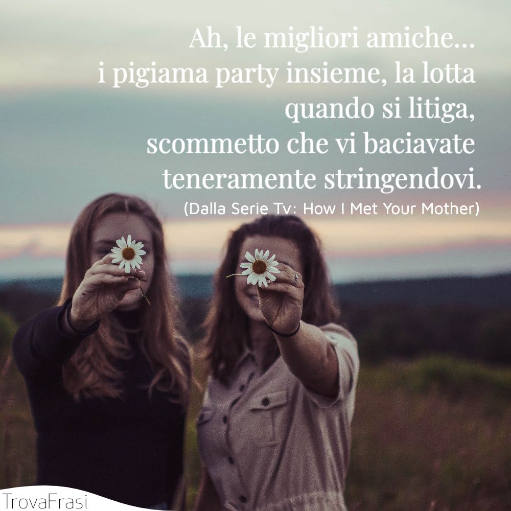 Ah, le migliori amiche… i pigiama party insieme, la lotta quando si litiga, scommetto che vi baciavate teneramente stringendovi.