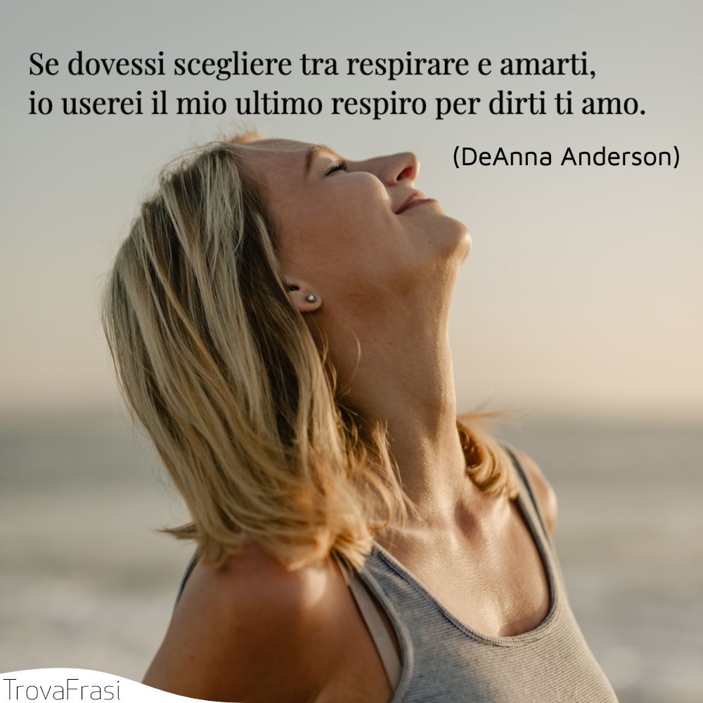 Se dovessi scegliere tra respirare e amarti, io userei il mio ultimo respiro per dirti ti amo.