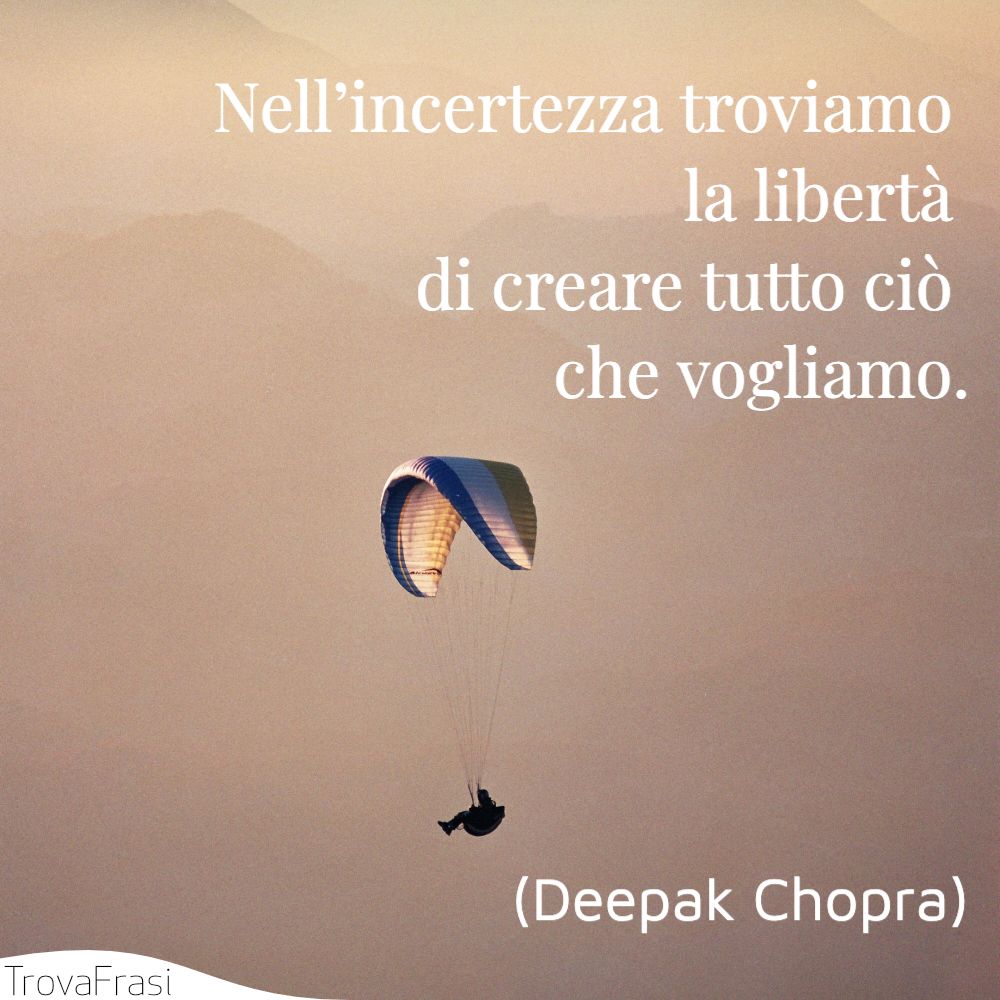 Nell’incertezza troviamo la libertà di creare tutto ciò che vogliamo.