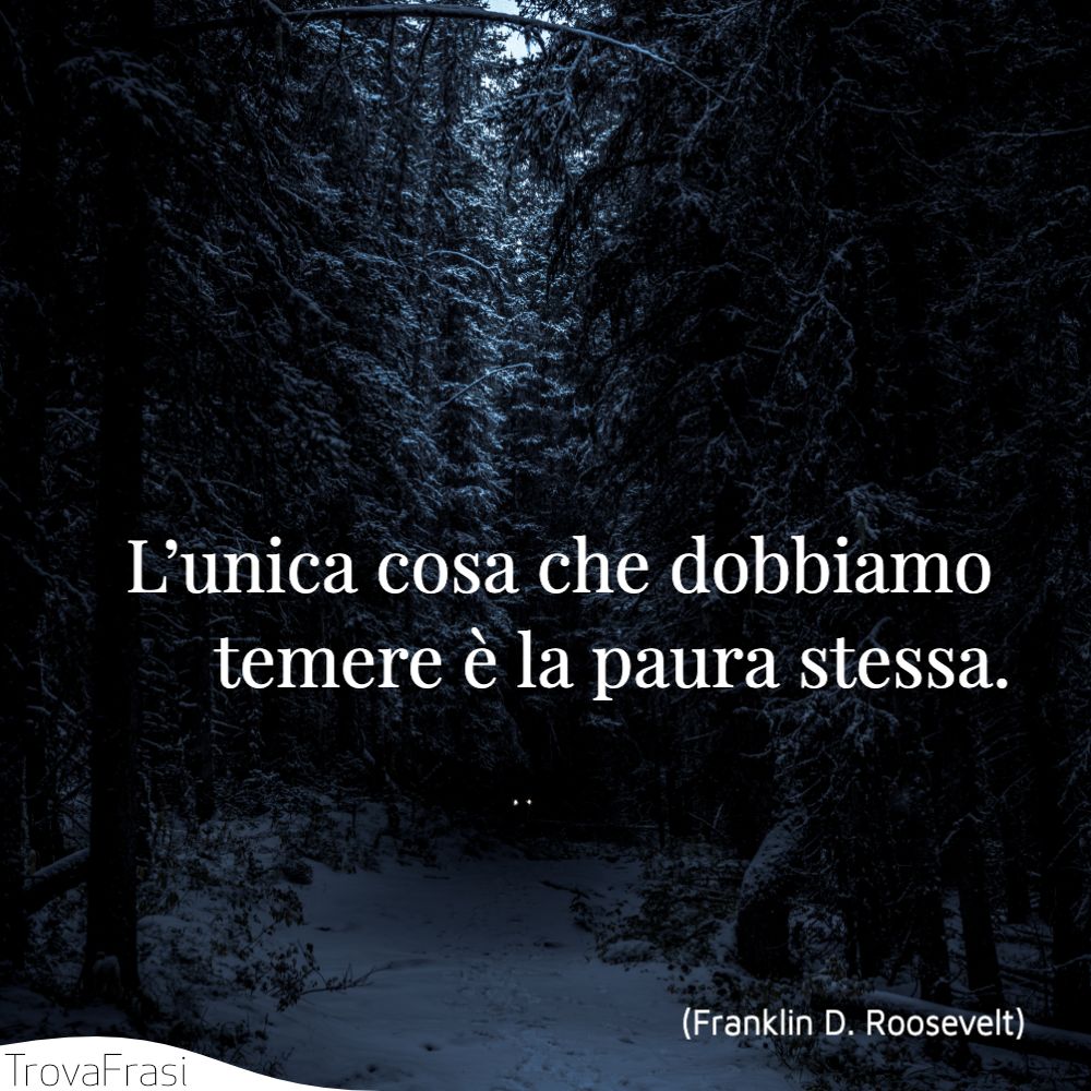 L’unica cosa che dobbiamo temere è la paura stessa.