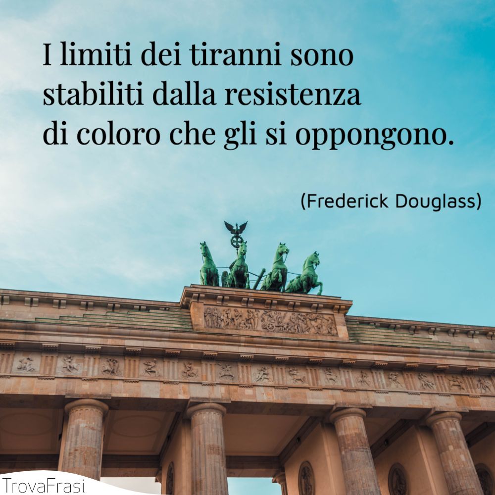 I limiti dei tiranni sono stabiliti dalla resistenza di coloro che gli si oppongono.