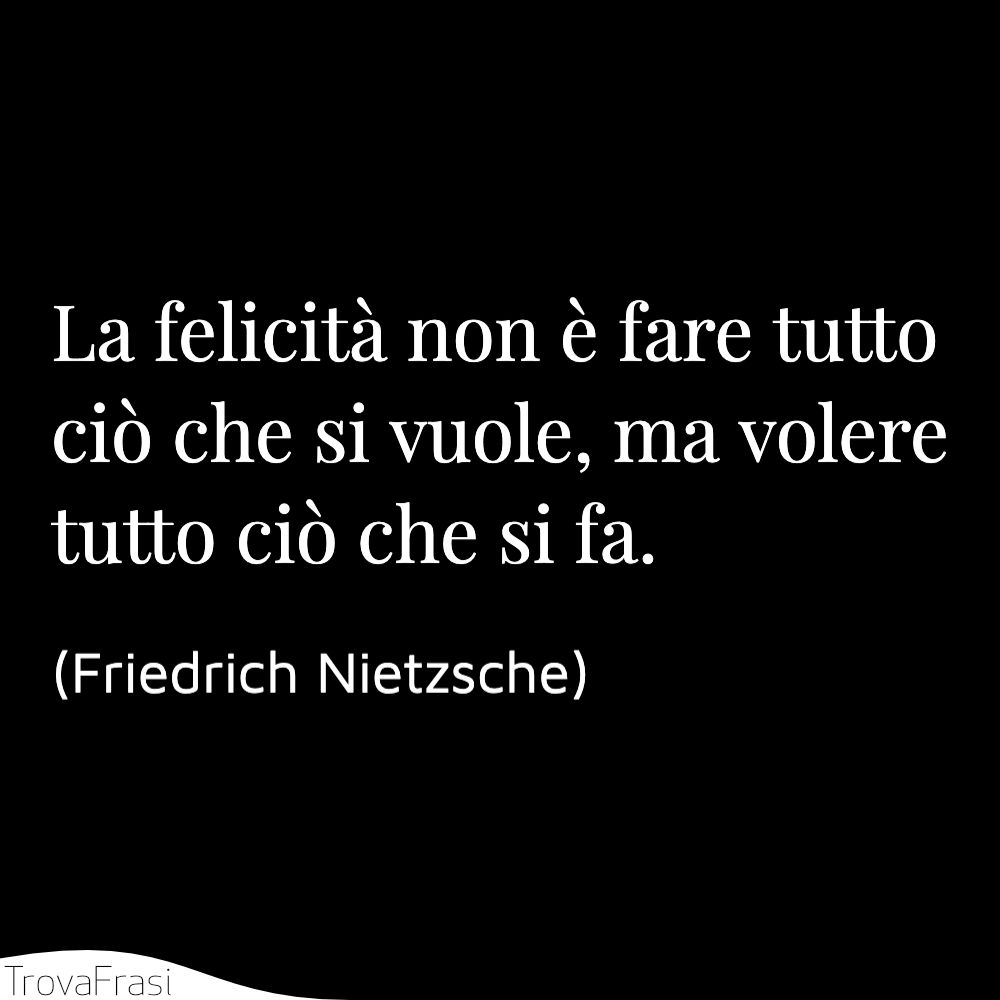 La felicità non è fare tutto ciò che si vuole, ma volere tutto ciò che si fa.