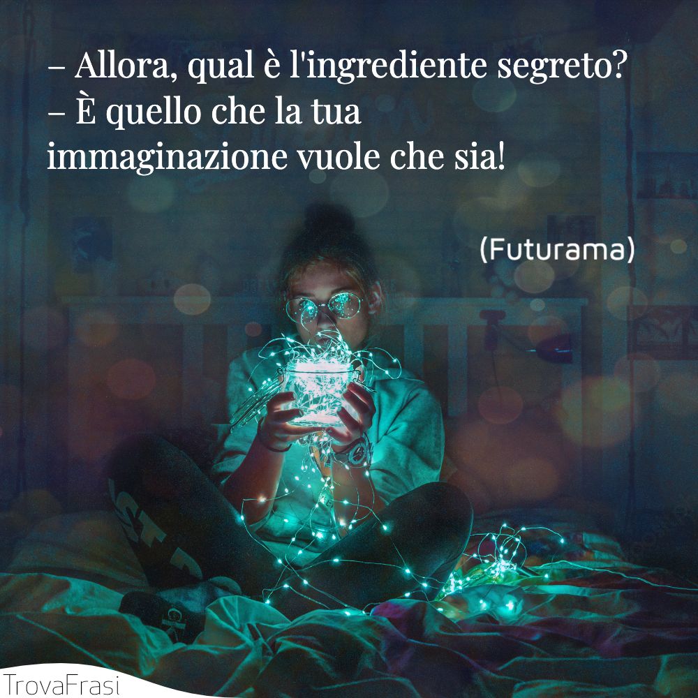 – Allora, qual è l'ingrediente segreto?– È quello che la tua immaginazione vuole che sia!