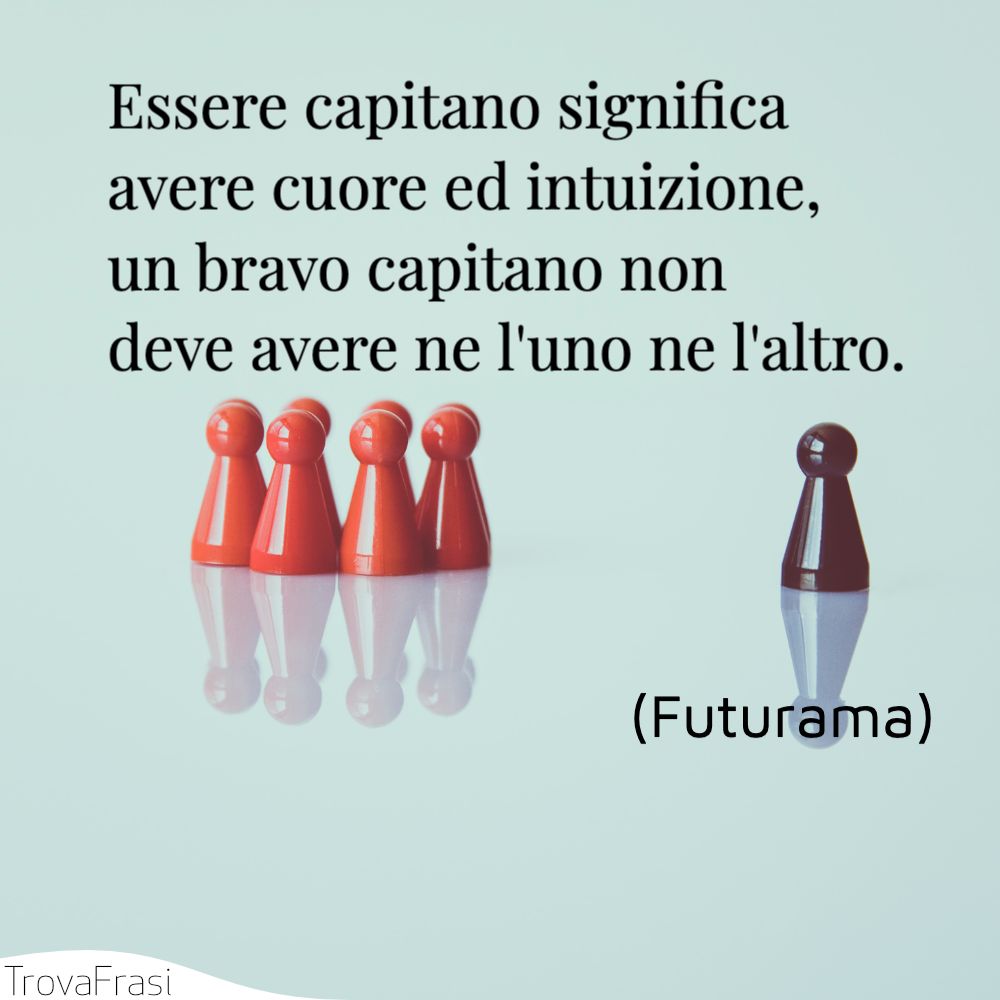 Essere capitano significa avere cuore ed intuizione, un bravo capitano non deve avere ne l'uno ne l'altro.