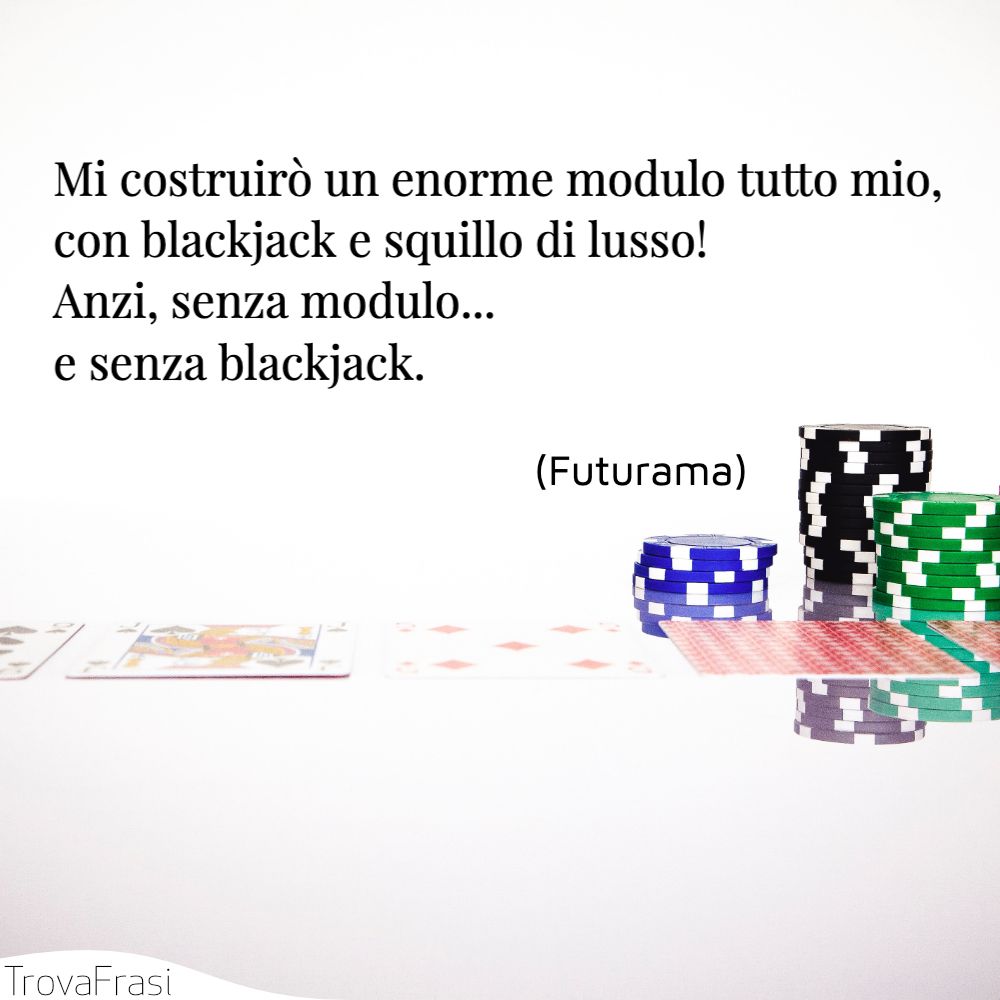Mi costruirò un enorme modulo tutto mio, con blackjack e squillo di lusso! Anzi, senza modulo... e senza blackjack.