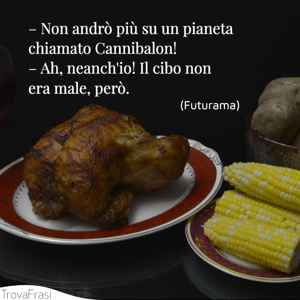 – Non andrò più su un pianeta chiamato Cannibalon!– Ah, neanch'io! Il cibo non era male, però.