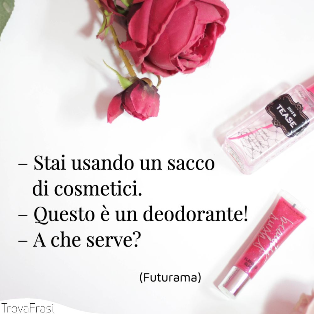– Stai usando un sacco di cosmetici.– Questo è un deodorante!– A che serve?