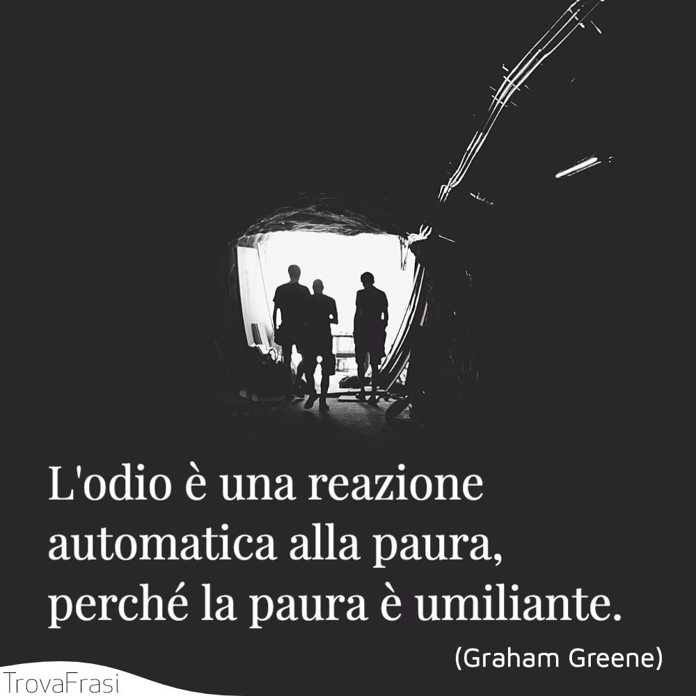 L'odio è una reazione automatica alla paura, perché la paura è umiliante.