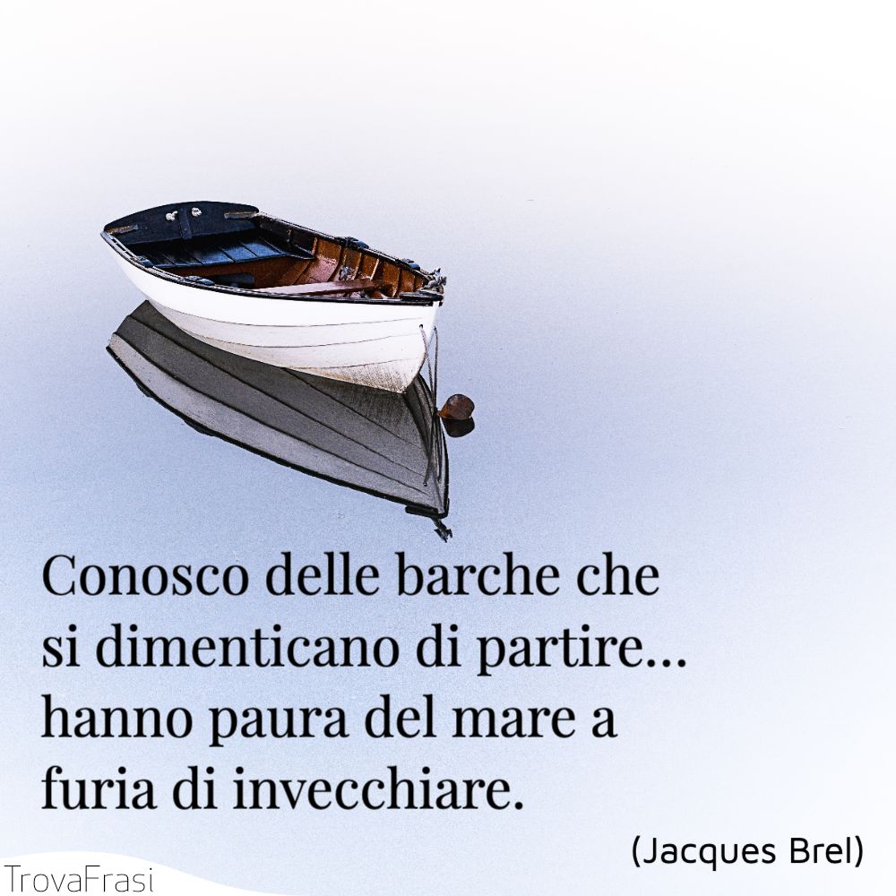 Conosco delle barche che si dimenticano di partire… hanno paura del mare a furia di invecchiare.