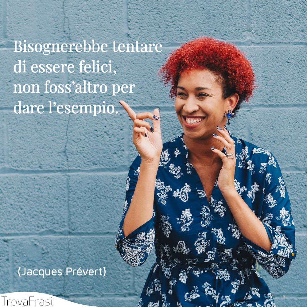 Bisognerebbe tentare di essere felici, non foss’altro per dare l’esempio.