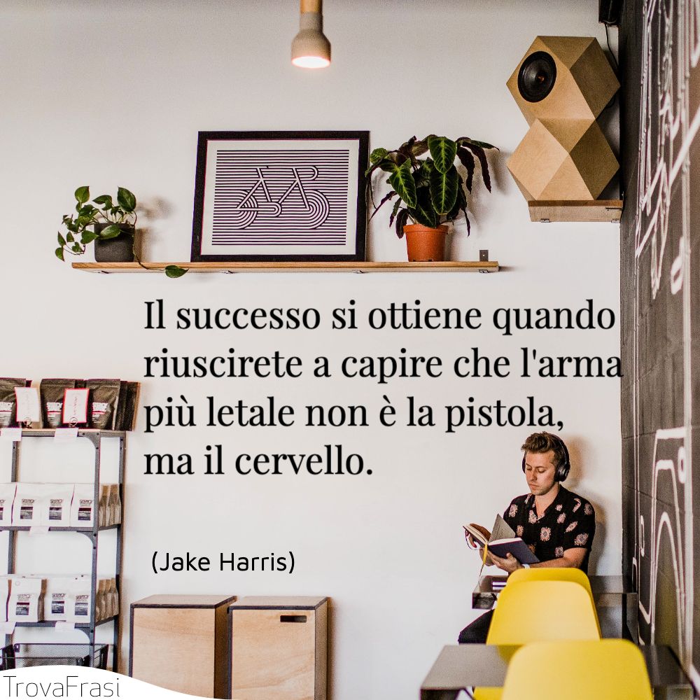 Il successo si ottiene quando riuscirete a capire che l'arma più letale non è la pistola, ma il cervello.