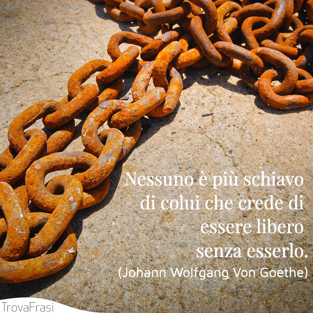 Nessuno è più schiavo di colui che crede di essere libero senza esserlo.