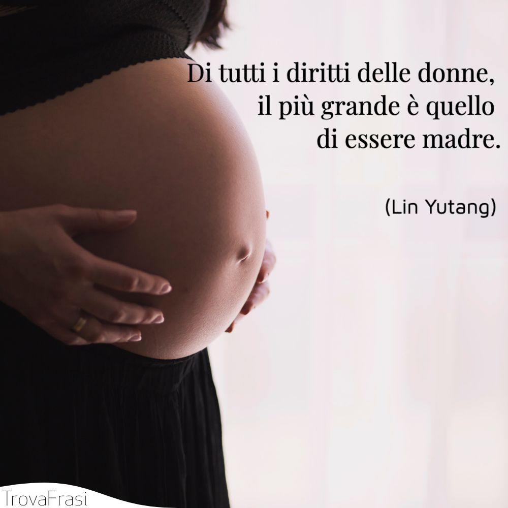 Di tutti i diritti delle donne, il più grande è quello di essere madre.