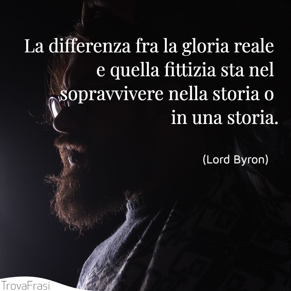 La differenza fra la gloria reale e quella fittizia sta nel sopravvivere nella storia o in una storia.