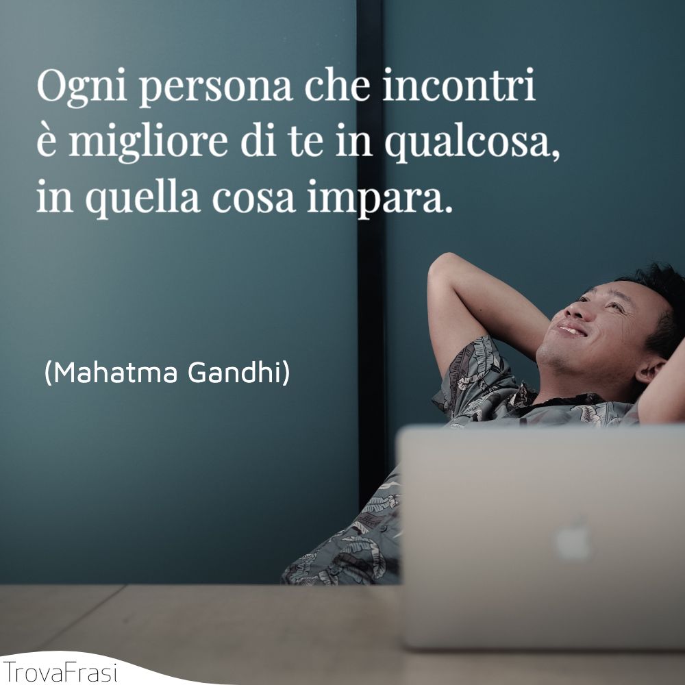 Ogni persona che incontri è migliore di te in qualcosa, in quella cosa impara.