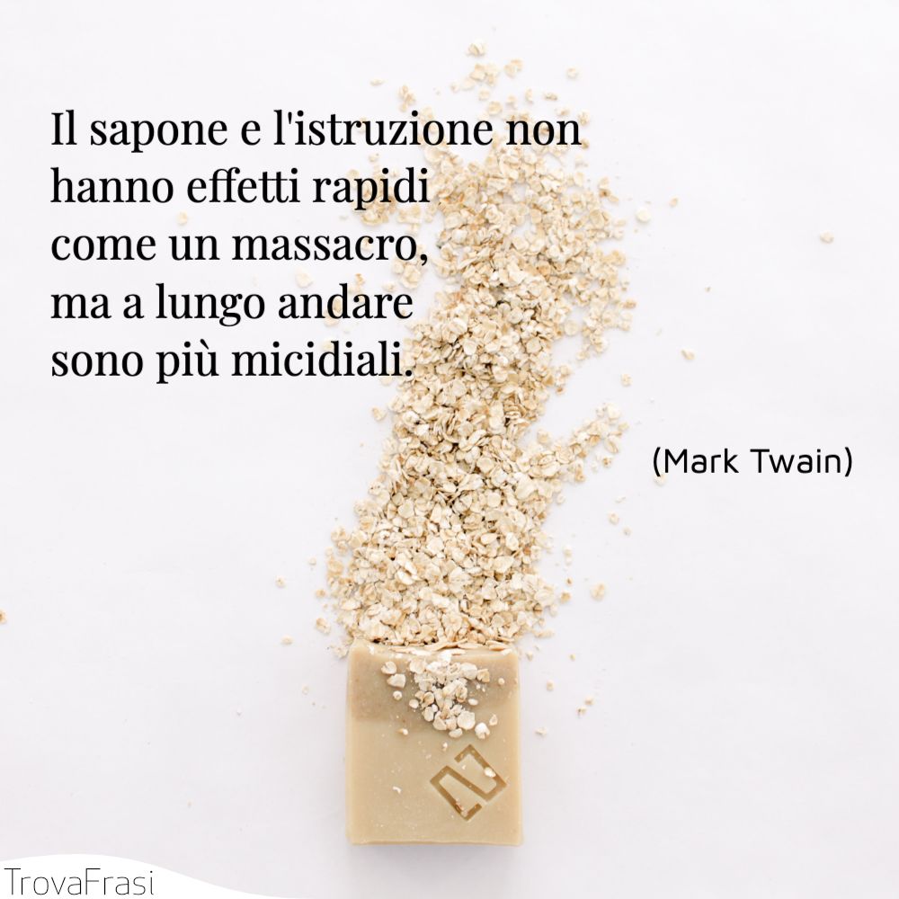 Il sapone e l'istruzione non hanno effetti rapidi come un massacro, ma a lungo andare sono più micidiali.