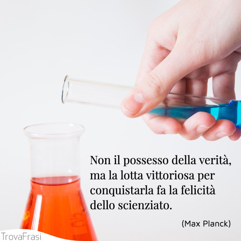 Non il possesso della verità, ma la lotta vittoriosa per conquistarla fa la felicità dello scienziato.
