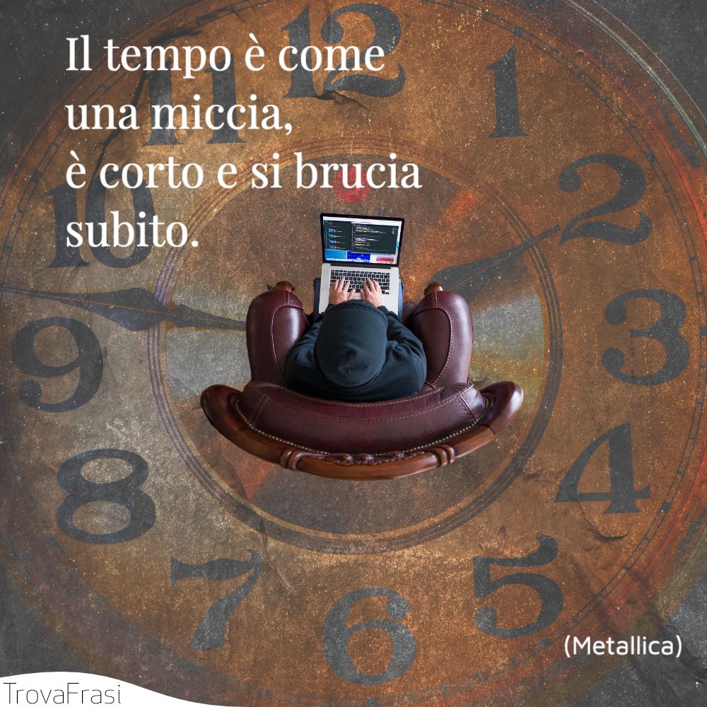 Il tempo è come una miccia, è corto e si brucia subito.