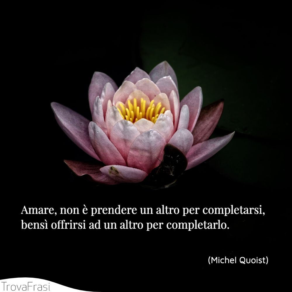 Amare, non è prendere un altro per completarsi, bensì offrirsi ad un altro per completarlo.