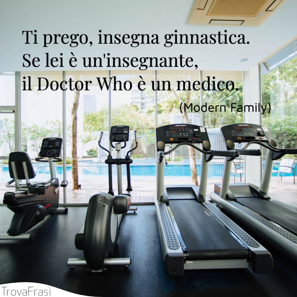 Ti prego, insegna ginnastica. Se lei è un'insegnante, il Doctor Who è un medico.