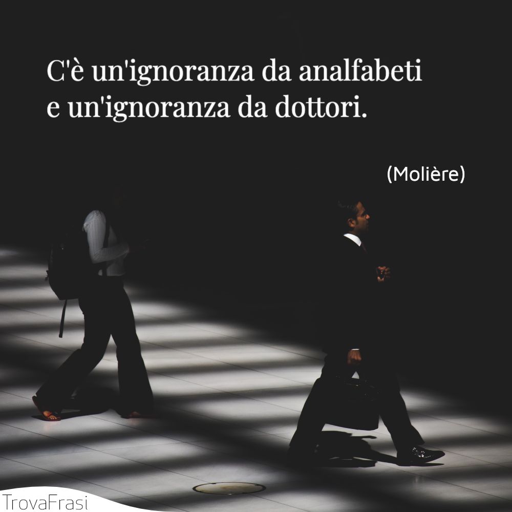 C'è un'ignoranza da analfabeti e un'ignoranza da dottori.