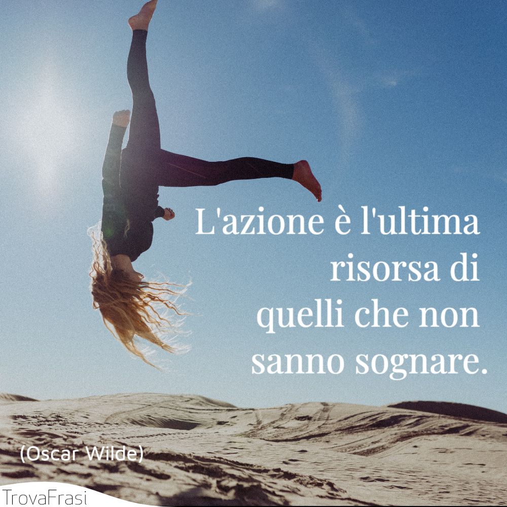 L'azione è l'ultima risorsa di quelli che non sanno sognare.