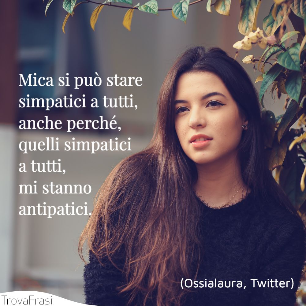 Mica si può stare simpatici a tutti, anche perché, quelli simpatici a tutti, mi stanno antipatici.