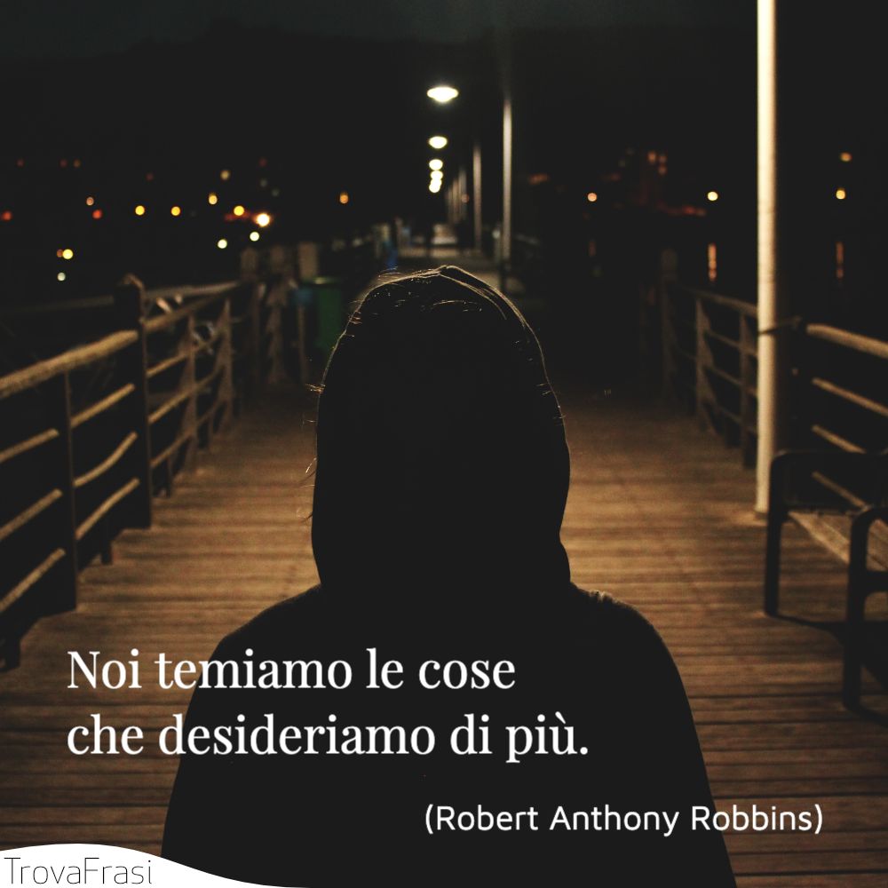 Noi temiamo le cose che desideriamo di più.