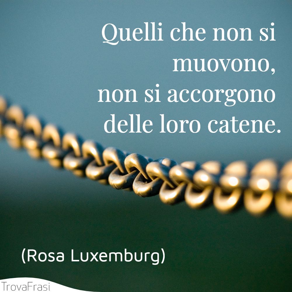 Quelli che non si muovono, non si accorgono delle loro catene.