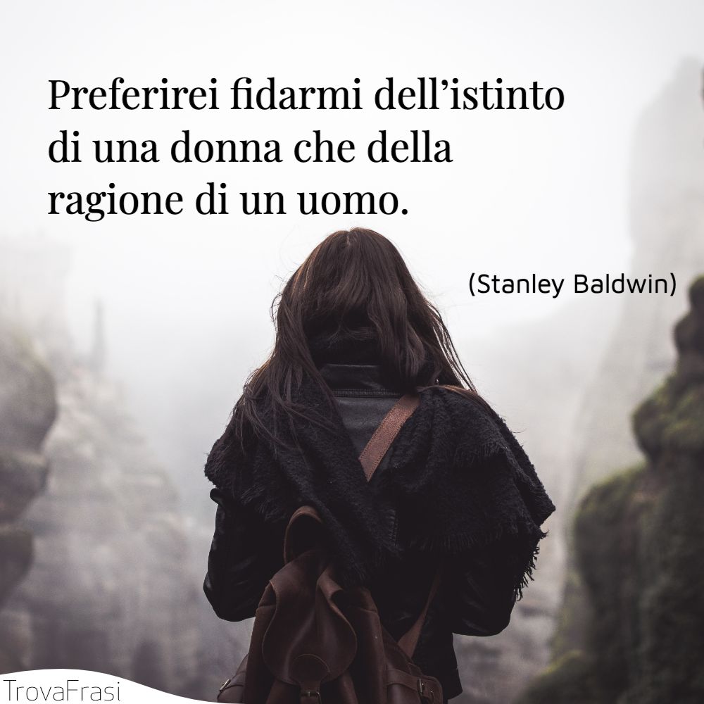 Preferirei fidarmi dell’istinto di una donna che della ragione di un uomo.