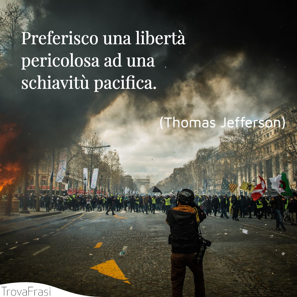 Preferisco una libertà pericolosa ad una schiavitù pacifica.