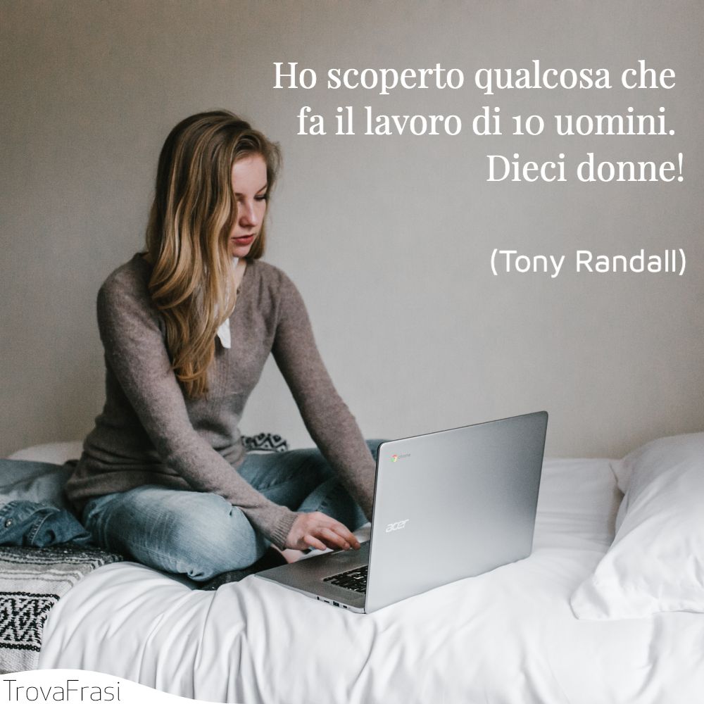 Ho scoperto qualcosa che fa il lavoro di 10 uomini. Dieci donne!