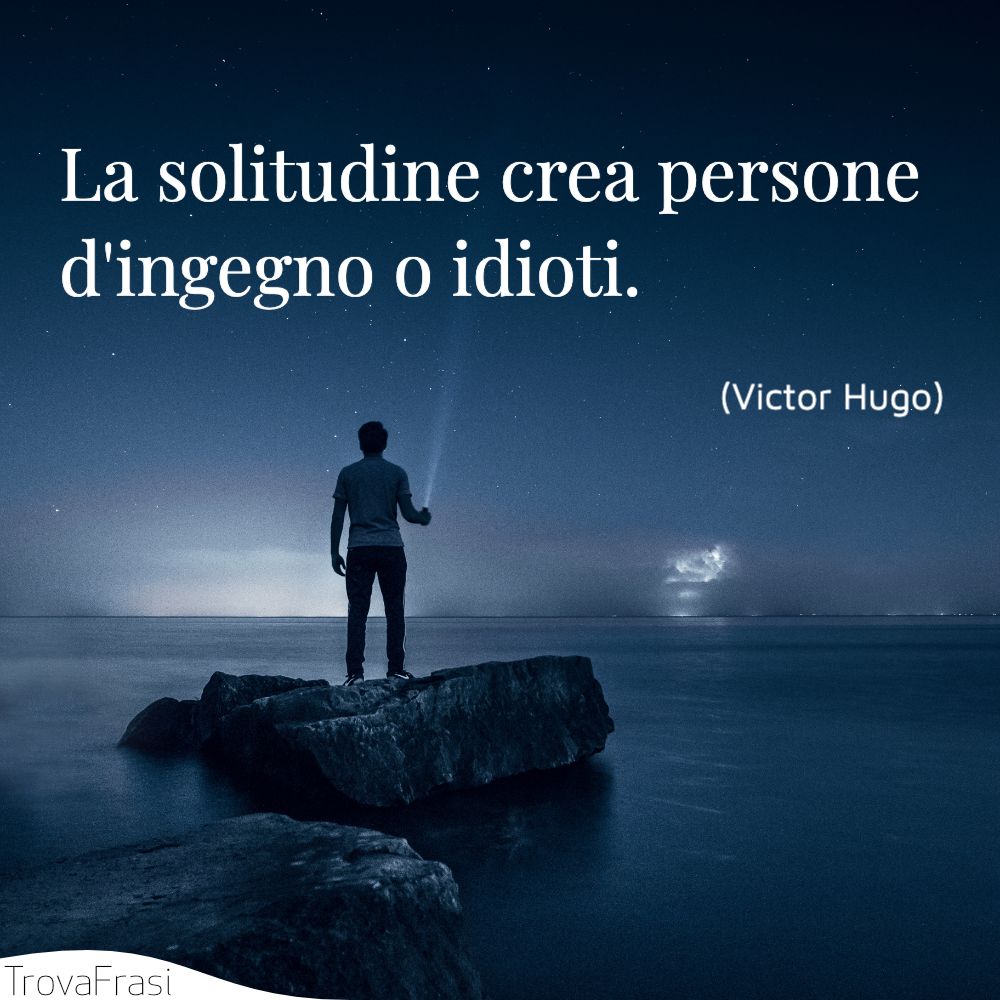 La solitudine crea persone d'ingegno o idioti.