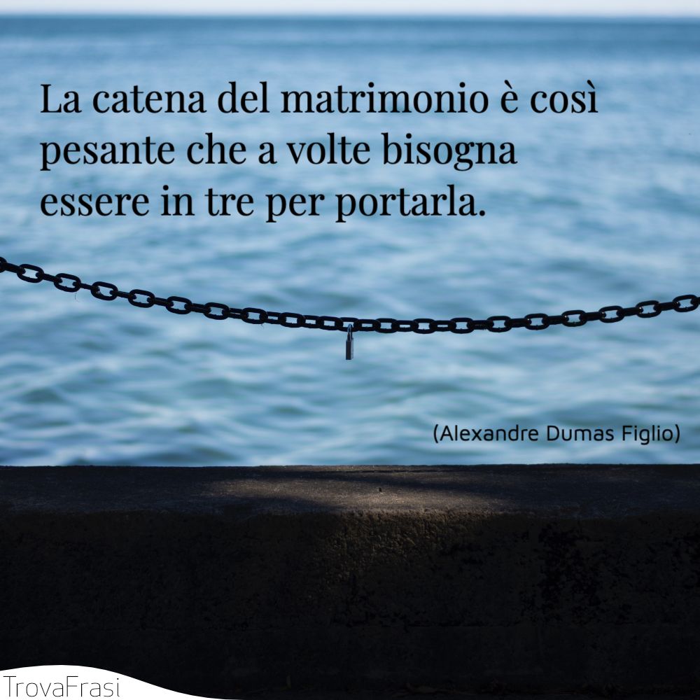 La catena del matrimonio è così pesante che a volte bisogna essere in tre per portarla.