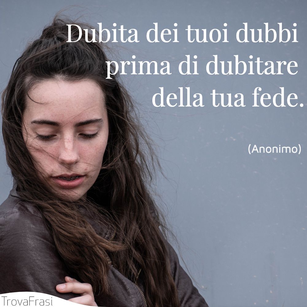 Dubita dei tuoi dubbi prima di dubitare della tua fede.
